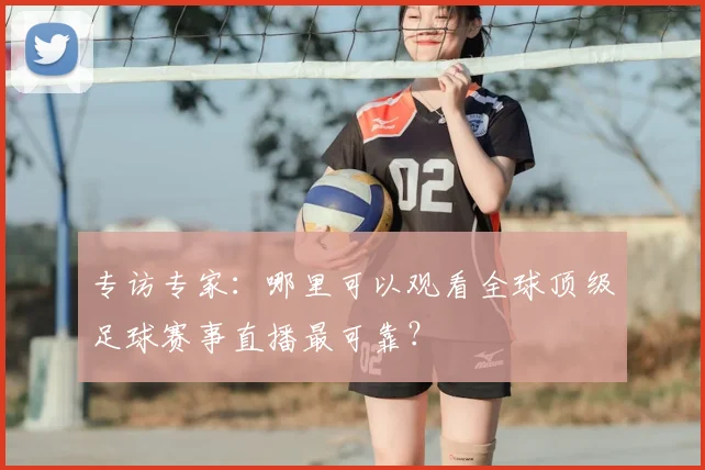 专访专家:哪里可以观看全球顶级足球赛事直播最可靠?