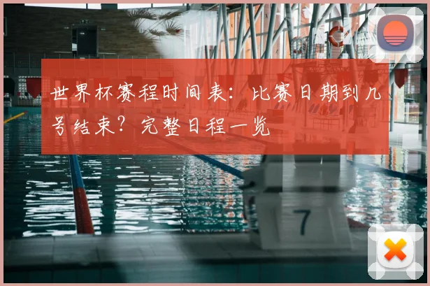 世界杯赛程时间表：比赛日期到几号结束？完整日程一览