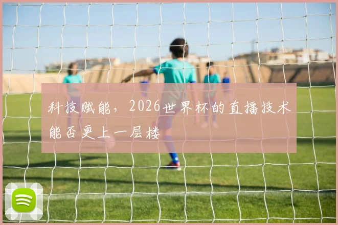 科技赋能,2026世界杯的直播技术能否更上一层楼