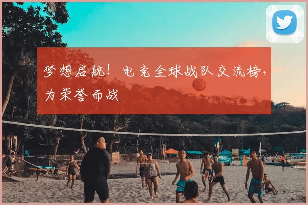梦想启航!电竞全球战队交流榜,为荣誉而战