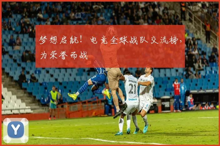 梦想启航!电竞全球战队交流榜,为荣誉而战