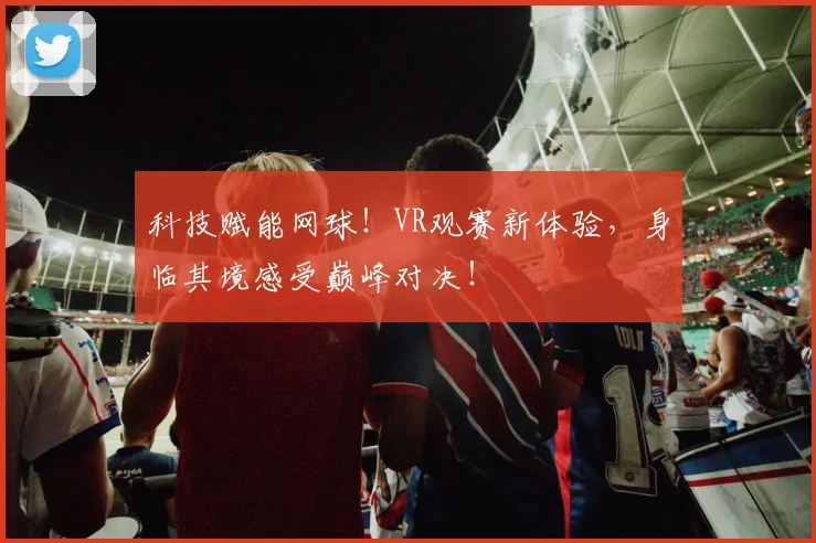 科技赋能网球!VR观赛新体验,身临其境感受巅峰对决!