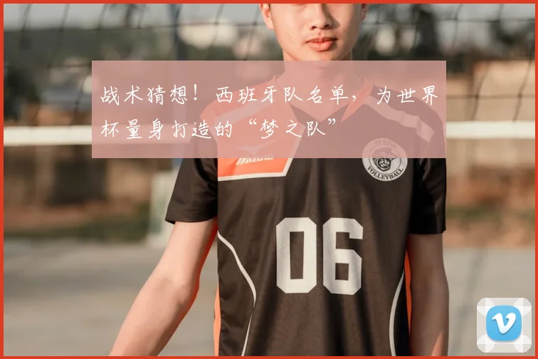 战术猜想!西班牙队名单,为世界杯量身打造的“梦之队”