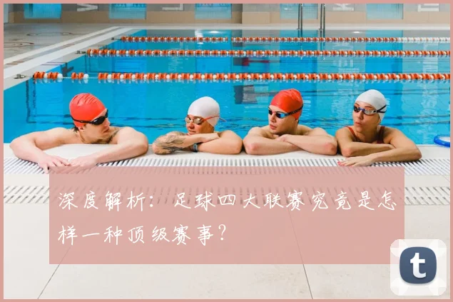 深度解析：足球四大联赛究竟是怎样一种顶级赛事？
