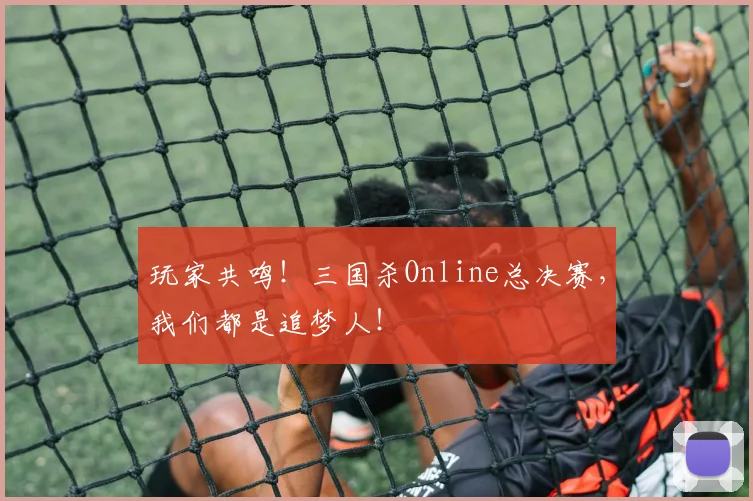 玩家共鸣!三国杀Online总决赛,我们都是追梦人!