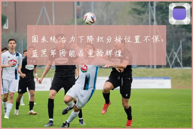 国米统治力下降积分榜位置不保，蓝黑军团能否重拾辉煌