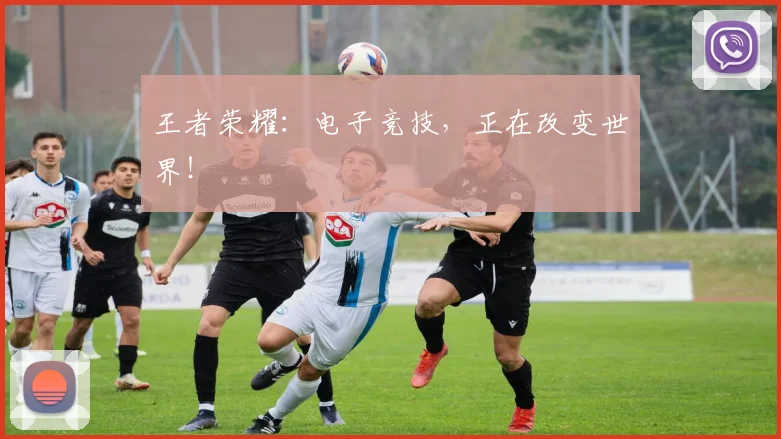 王者荣耀:电子竞技,正在改变世界!