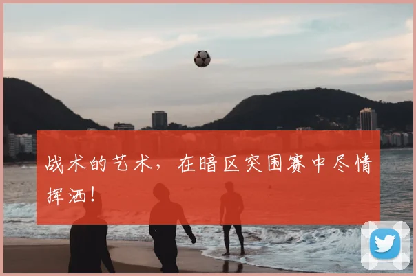 战术的艺术，在暗区突围赛中尽情挥洒！