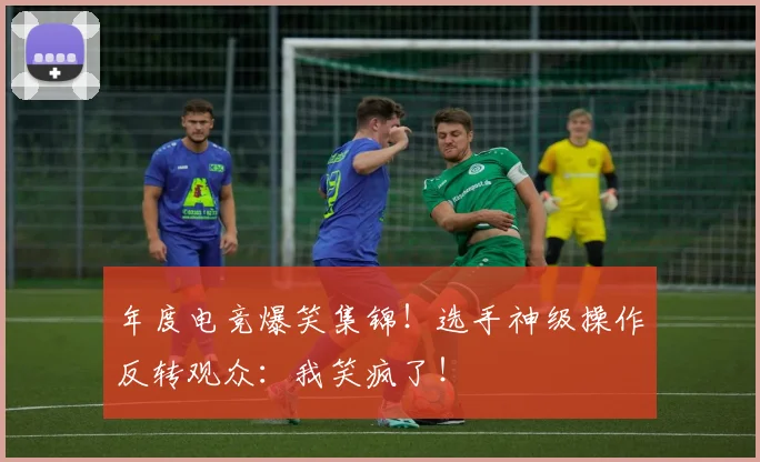 年度电竞爆笑集锦！选手神级操作反转观众：我笑疯了！