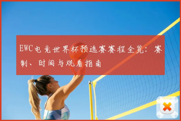 EWC电竞世界杯预选赛赛程全览:赛制、时间与观看指南