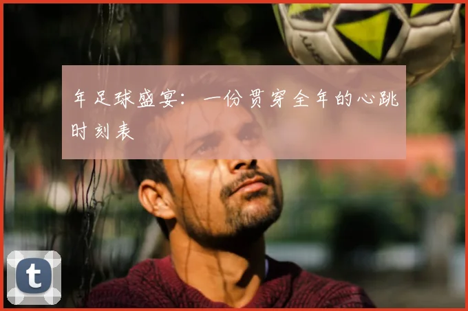年足球盛宴:一份贯穿全年的心跳时刻表