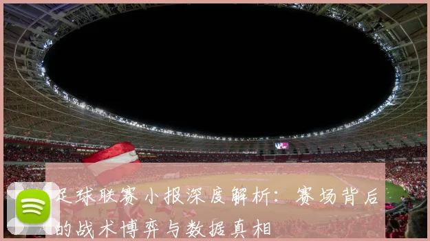 足球联赛小报深度解析:赛场背后的战术博弈与数据真相