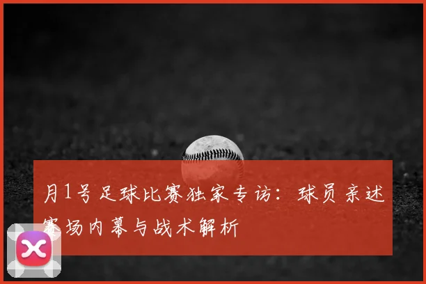 月1号足球比赛独家专访:球员亲述赛场内幕与战术解析