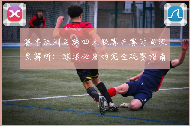 赛季欧洲足球四大联赛开赛时间深度解析:球迷必看的完全观赛指南