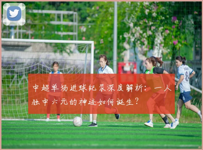 中超单场进球纪录深度解析：一人独中六元的神迹如何诞生？