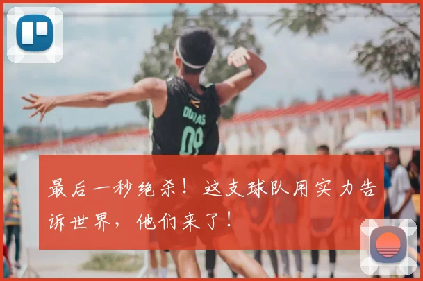最后一秒绝杀!这支球队用实力告诉世界,他们来了!