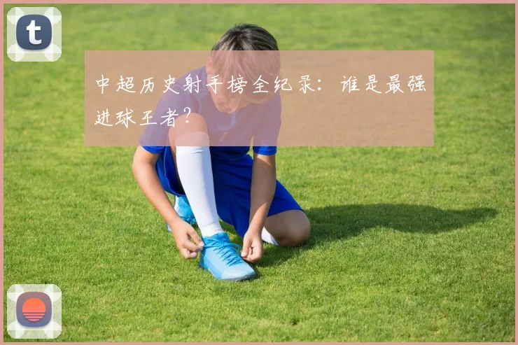 中超历史射手榜全纪录:谁是最强进球王者?