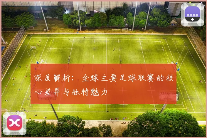 深度解析:全球主要足球联赛的核心差异与独特魅力