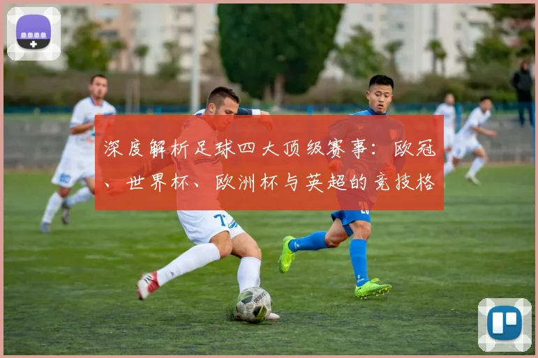 深度解析足球四大顶级赛事:欧冠、世界杯、欧洲杯与英超的竞技格局与商业帝国