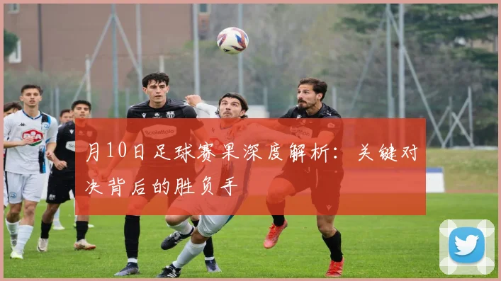 月10日足球赛果深度解析:关键对决背后的胜负手