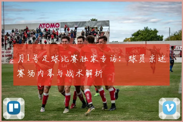月1号足球比赛独家专访:球员亲述赛场内幕与战术解析