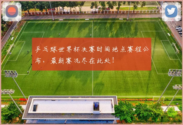 乒乓球世界杯决赛时间地点赛程公布,最新赛况尽在此处!
