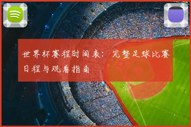 世界杯赛程时间表:完整足球比赛日程与观看指南