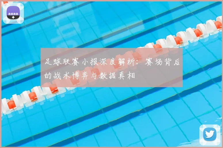 足球联赛小报深度解析:赛场背后的战术博弈与数据真相