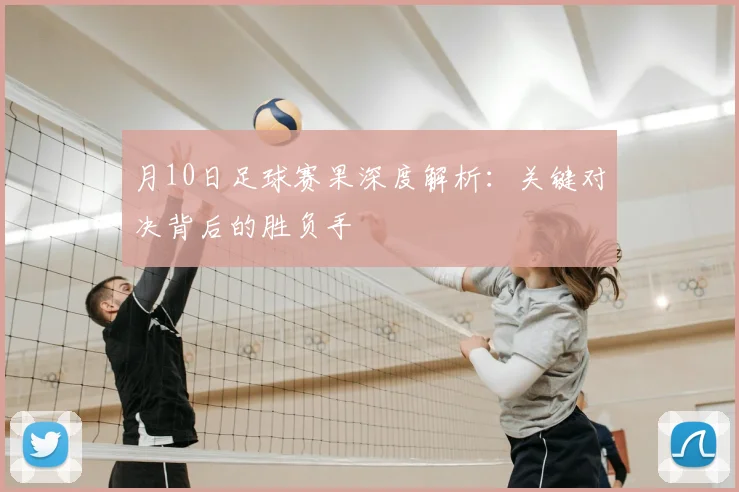 月10日足球赛果深度解析:关键对决背后的胜负手